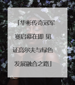 华彬传奇冠军赛启幕在即 见证高尔夫与绿色发展融合之路