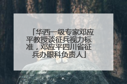华西一级专家邓应平教授谈征兵视力标准，邓应平四川省征兵办眼科负责人