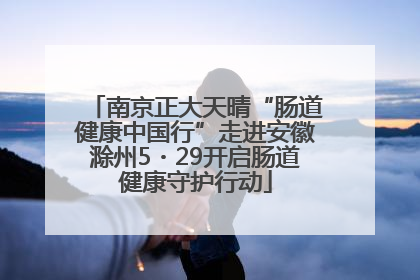 南京正大天晴“肠道健康中国行”走进安徽滁州5・29开启肠道健康守护行动
