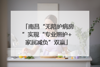 南昌“无陪护病房”实现“专业照护+家属减负”双赢