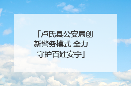 卢氏县公安局创新警务模式 全力守护百姓安宁