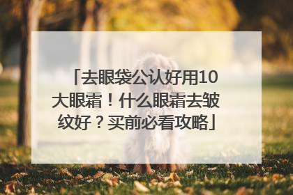 去眼袋公认好用10大眼霜！什么眼霜去皱纹好？买前必看攻略