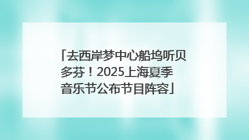 去西岸梦中心船坞听贝多芬！2025上海夏季音乐节公布节目阵容
