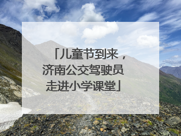 儿童节到来，济南公交驾驶员走进小学课堂