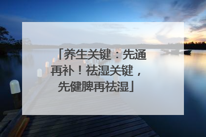 养生关键：先通再补！祛湿关键，先健脾再祛湿
