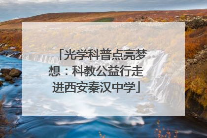 光学科普点亮梦想：科教公益行走进西安秦汉中学