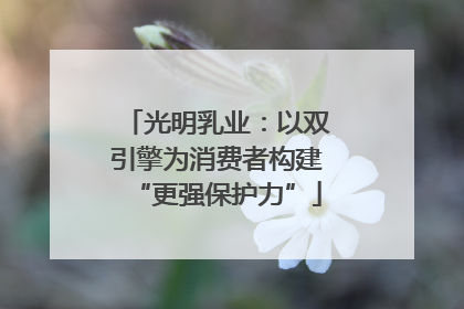 光明乳业：以双引擎为消费者构建“更强保护力”
