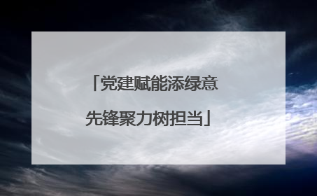 党建赋能添绿意 先锋聚力树担当