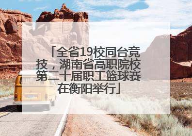 全省19校同台竞技，湖南省高职院校第二十届职工篮球赛在衡阳举行