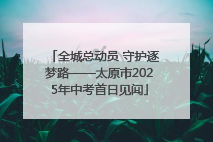 全城总动员 守护逐梦路——太原市2025年中考首日见闻