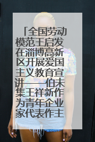 全国劳动模范王启发在淄博高新区开展爱国主义教育宣讲——伯未集王祥新作为青年企业家代表作主题演讲