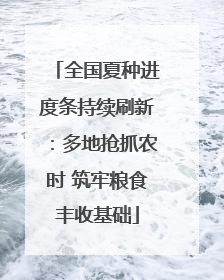 全国夏种进度条持续刷新：多地抢抓农时 筑牢粮食丰收基础