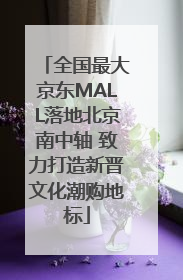全国最大京东MALL落地北京南中轴 致力打造新晋文化潮购地标