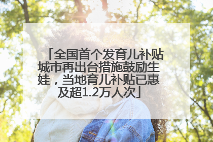 全国首个发育儿补贴城市再出台措施鼓励生娃，当地育儿补贴已惠及超1.2万人次