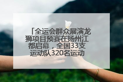 全运会群众展演龙狮项目预赛在扬州江都启幕，全国33支运动队320名运动员“龙争狮斗”