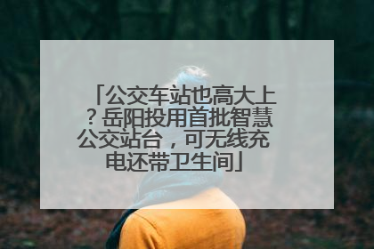 公交车站也高大上？岳阳投用首批智慧公交站台，可无线充电还带卫生间