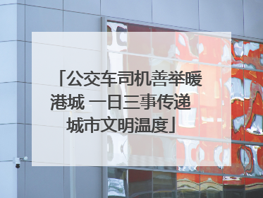 公交车司机善举暖港城 一日三事传递城市文明温度