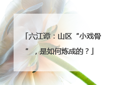 六江谭：山区“小戏骨”，是如何炼成的？