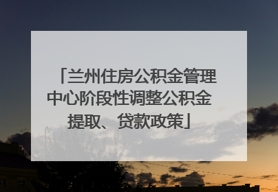 兰州住房公积金管理中心阶段性调整公积金提取、贷款政策