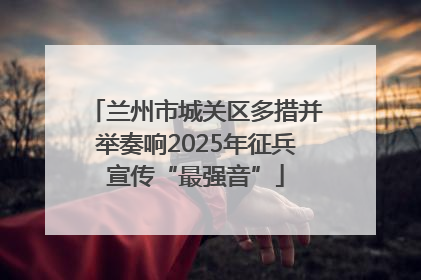 兰州市城关区多措并举奏响2025年征兵宣传“最强音”