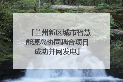 兰州新区城市智慧能源岛协同耦合项目成功并网发电