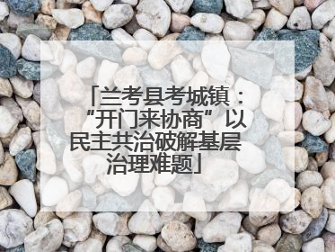 兰考县考城镇：“开门来协商”以民主共治破解基层治理难题
