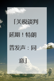 关税谈判延期！特朗普发声：同意