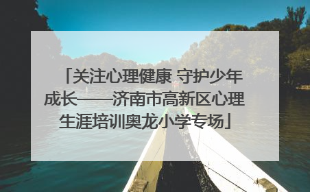 关注心理健康 守护少年成长——济南市高新区心理生涯培训奥龙小学专场