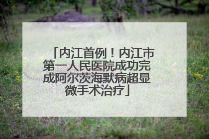 内江首例！内江市第一人民医院成功完成阿尔茨海默病超显微手术治疗