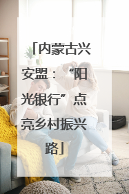 内蒙古兴安盟：“阳光银行”点亮乡村振兴路
