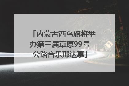 内蒙古西乌旗将举办第三届草原99号公路音乐那达慕