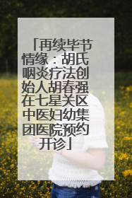 再续毕节情缘：胡氏咽炎疗法创始人胡春强在七星关区中医妇幼集团医院预约开诊
