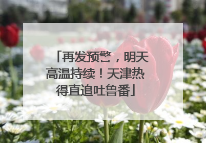 再发预警，明天高温持续！天津热得直追吐鲁番