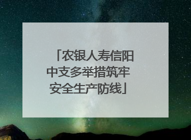 农银人寿信阳中支多举措筑牢安全生产防线
