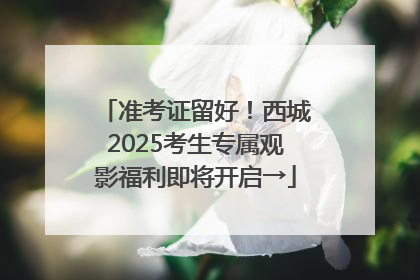 准考证留好！西城2025考生专属观影福利即将开启→