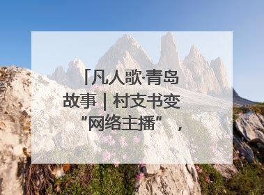 凡人歌·青岛故事｜村支书变“网络主播”，帮全村带货