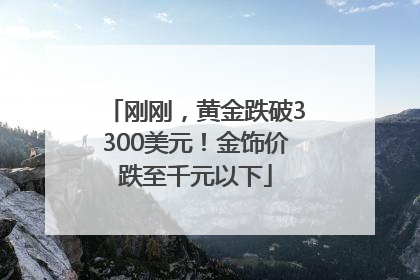 刚刚，黄金跌破3300美元！金饰价跌至千元以下