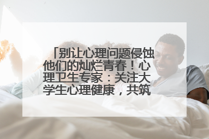 别让心理问题侵蚀他们的灿烂青春！心理卫生专家：关注大学生心理健康，共筑青春心灵防线