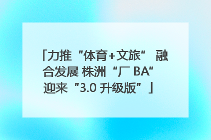 力推“体育+文旅” 融合发展 株洲“厂 BA”迎来“3.0 升级版”