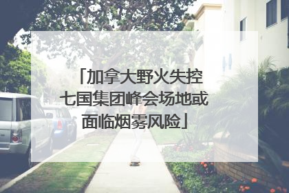 加拿大野火失控 七国集团峰会场地或面临烟雾风险