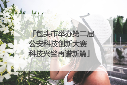 包头市举办第二届公安科技创新大赛 科技兴警再谱新篇