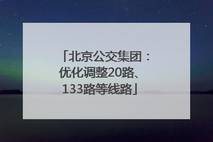 北京公交集团：优化调整20路、133路等线路