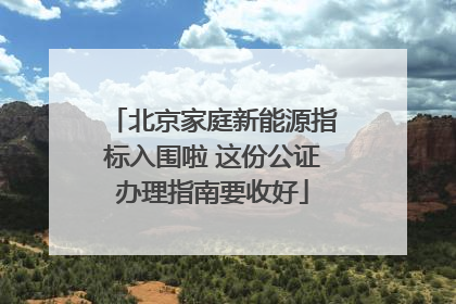北京家庭新能源指标入围啦 这份公证办理指南要收好