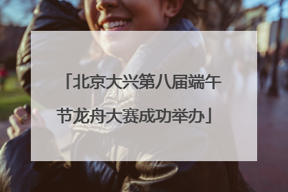 北京大兴第八届端午节龙舟大赛成功举办