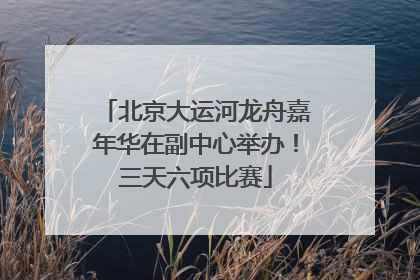 北京大运河龙舟嘉年华在副中心举办！三天六项比赛