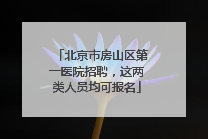 北京市房山区第一医院招聘，这两类人员均可报名