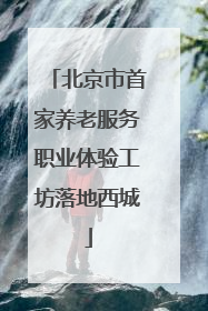 北京市首家养老服务职业体验工坊落地西城