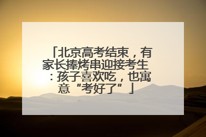 北京高考结束，有家长捧烤串迎接考生：孩子喜欢吃，也寓意“考好了”