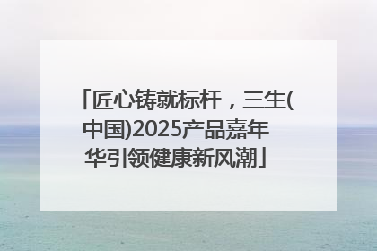 匠心铸就标杆，三生(中国)2025产品嘉年华引领健康新风潮
