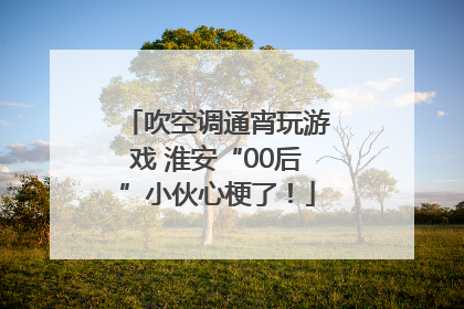 吹空调通宵玩游戏 淮安“00后”小伙心梗了！